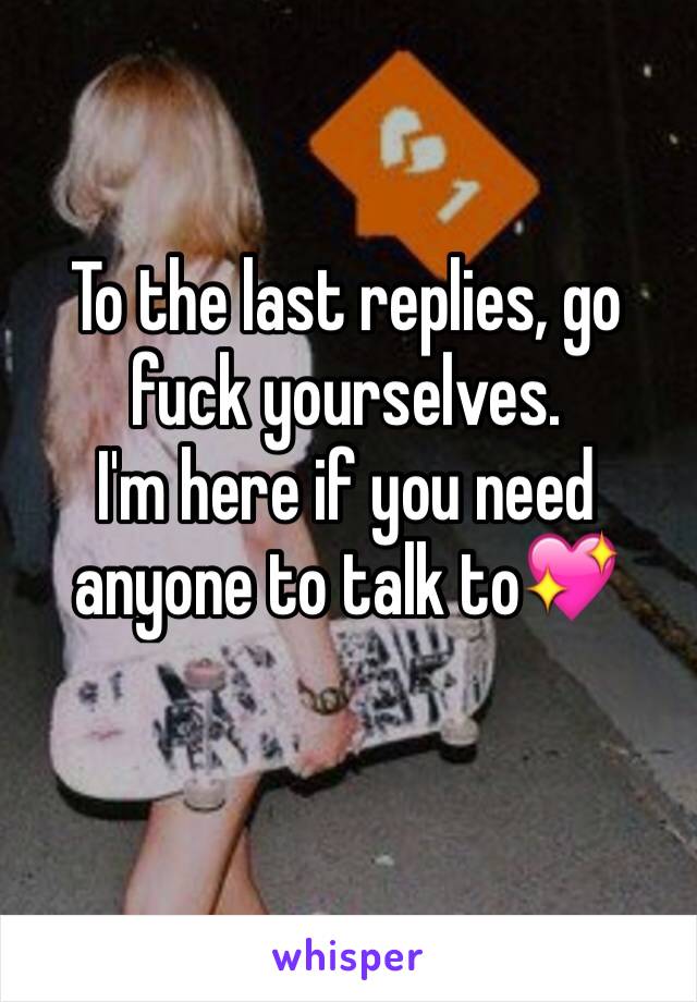 To the last replies, go fuck yourselves. 
I'm here if you need anyone to talk to💖