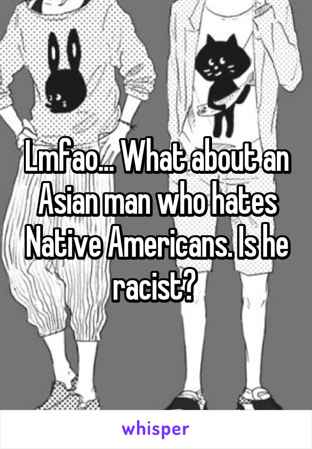 Lmfao... What about an Asian man who hates Native Americans. Is he racist? 