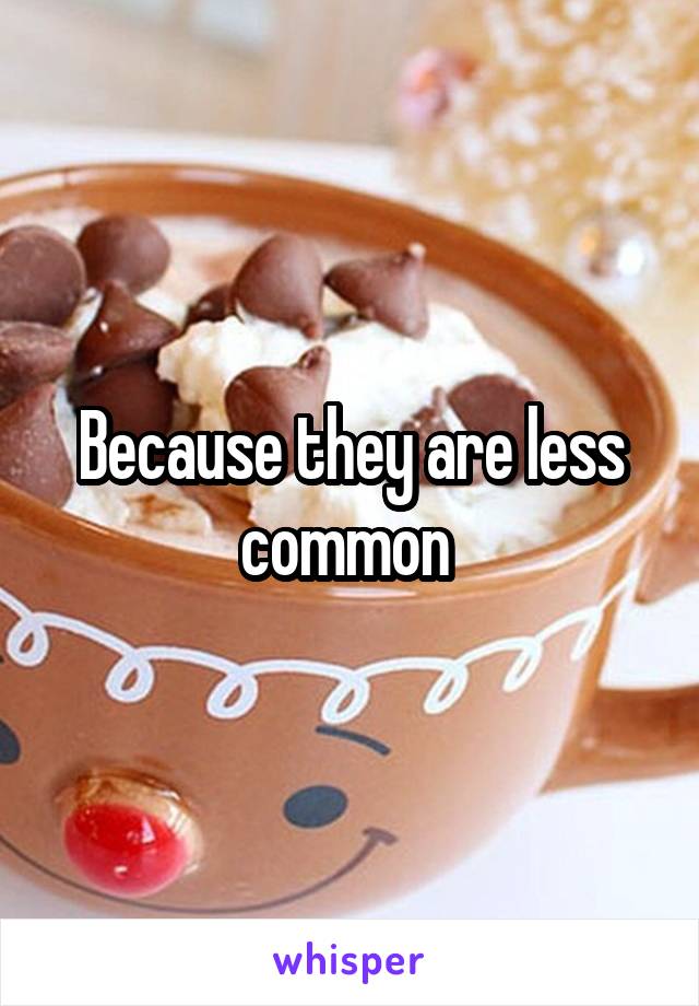 Because they are less common 