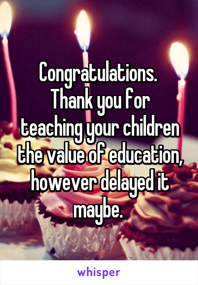 Congratulations. 
Thank you for teaching your children the value of education, however delayed it maybe. 