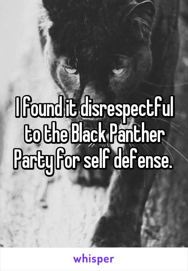 I found it disrespectful to the Black Panther Party for self defense. 
