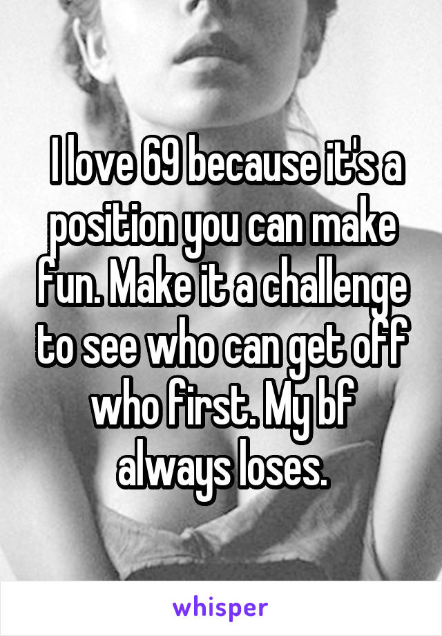 I love 69 because it's a position you can make fun. Make it a challenge to see who can get off who first. My bf always loses.