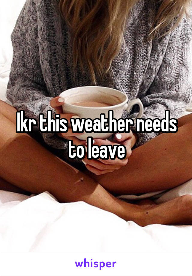 Ikr this weather needs to leave