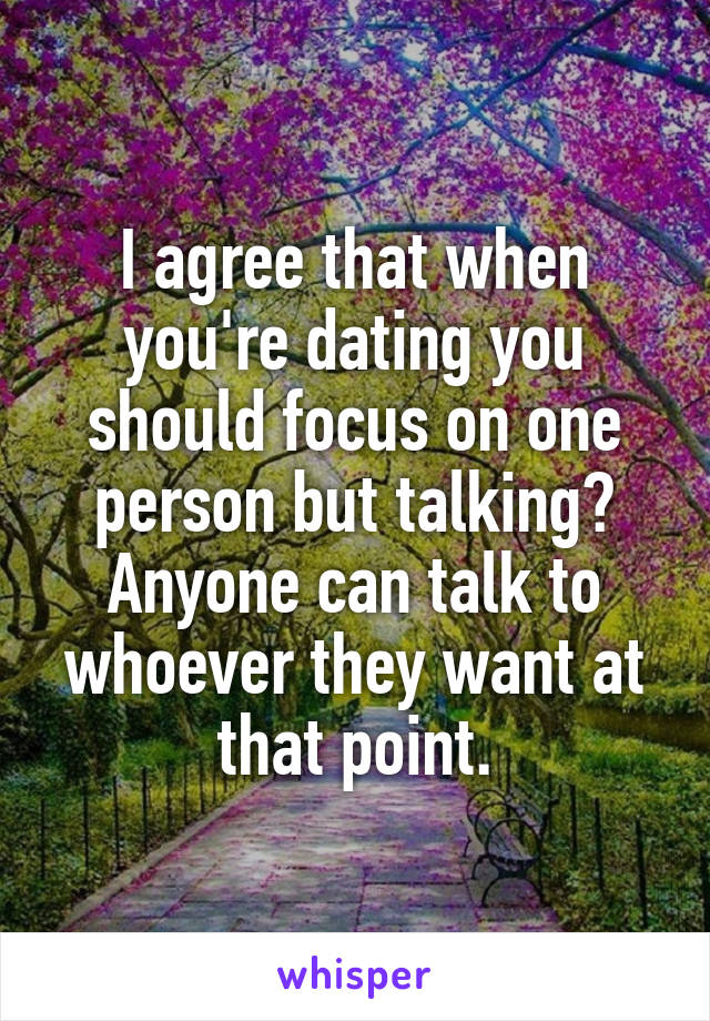 I agree that when you're dating you should focus on one person but talking? Anyone can talk to whoever they want at that point.