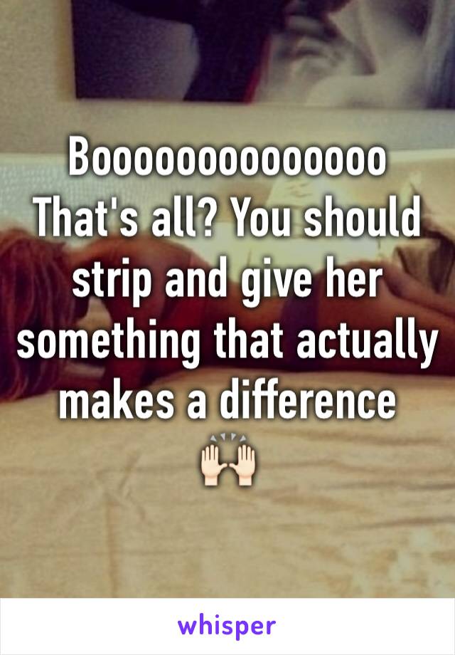 Boooooooooooooo 
That's all? You should strip and give her something that actually makes a difference 
🙌🏻