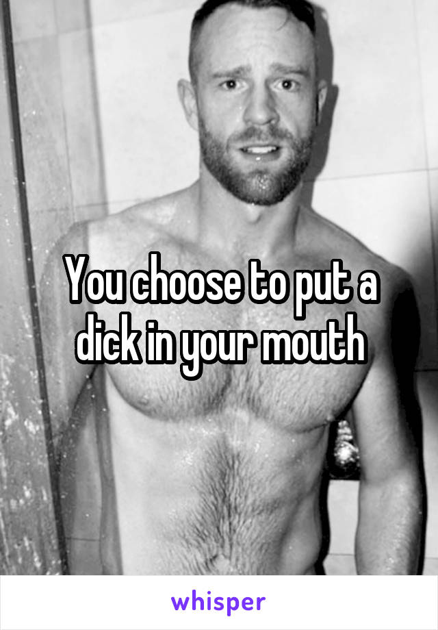 You choose to put a dick in your mouth