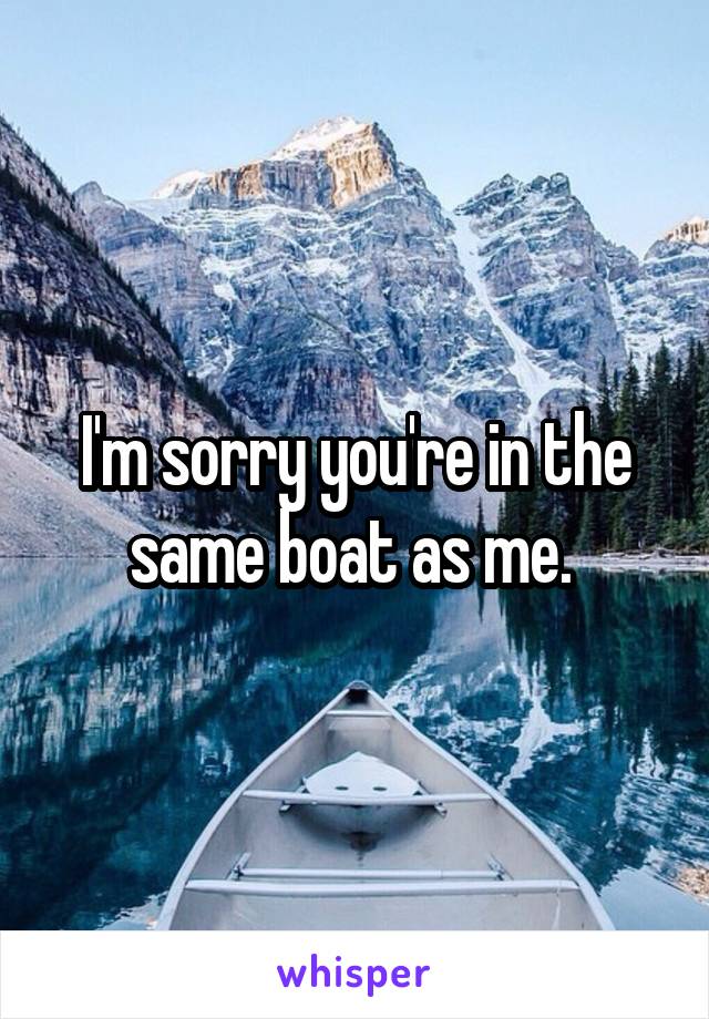 I'm sorry you're in the same boat as me. 