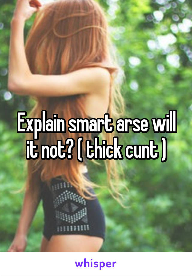 Explain smart arse will it not? ( thick cunt )