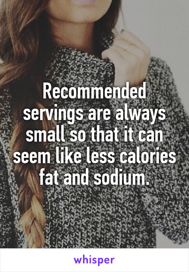 Recommended servings are always small so that it can seem like less calories fat and sodium.