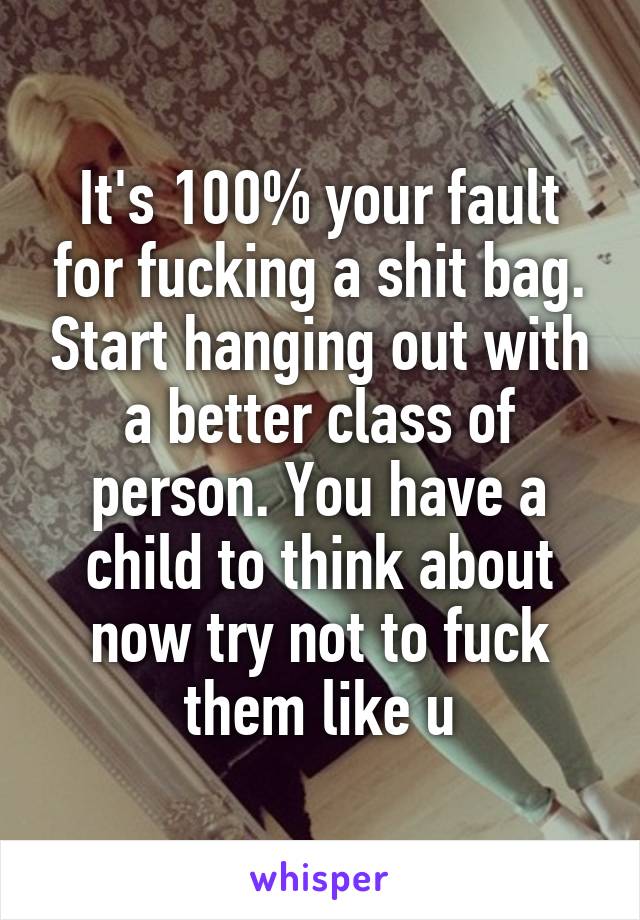 It's 100% your fault for fucking a shit bag. Start hanging out with a better class of person. You have a child to think about now try not to fuck them like u