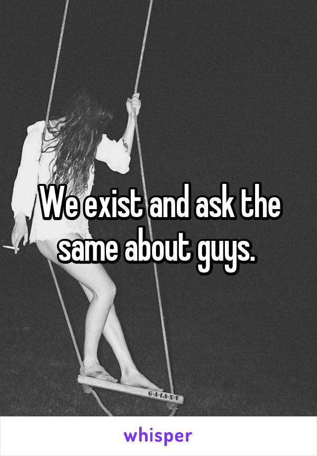 We exist and ask the same about guys. 