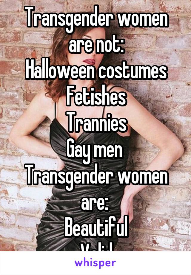 Transgender women are not:
Halloween costumes
Fetishes
Trannies
Gay men 
Transgender women are: 
Beautiful
Valid