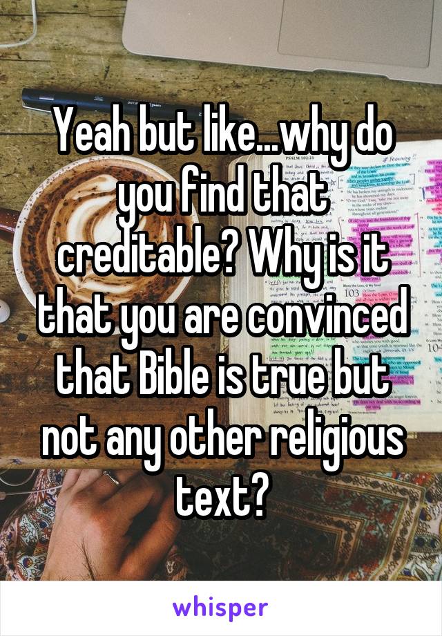 Yeah but like...why do you find that creditable? Why is it that you are convinced that Bible is true but not any other religious text?