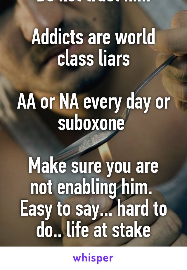 Do not trust him

Addicts are world class liars

AA or NA every day or suboxone 

Make sure you are not enabling him.  Easy to say... hard to do.. life at stake

