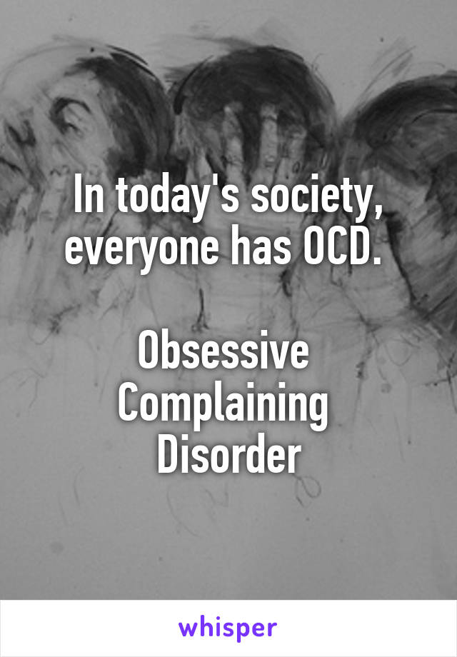 In today's society, everyone has OCD. 

Obsessive 
Complaining 
Disorder