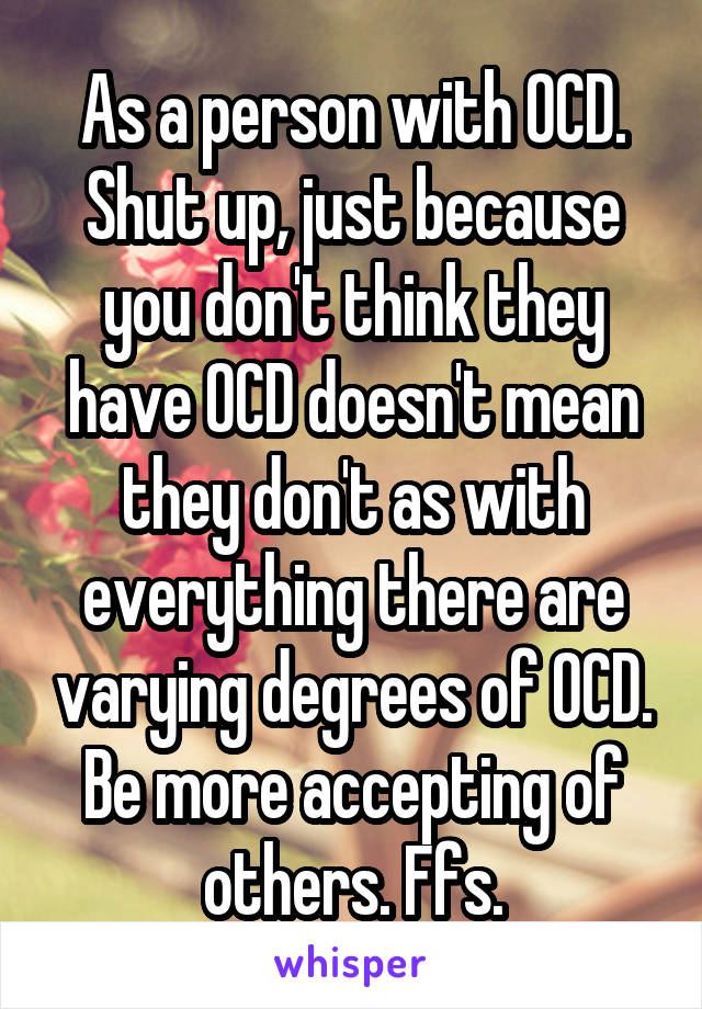 As a person with OCD. Shut up, just because you don't think they have OCD doesn't mean they don't as with everything there are varying degrees of OCD. Be more accepting of others. Ffs.
