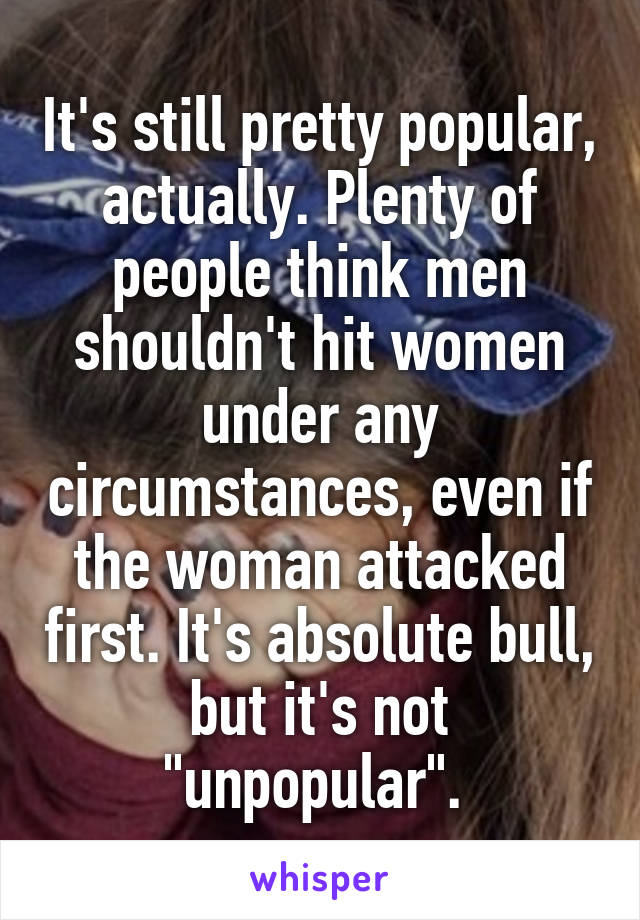 It's still pretty popular, actually. Plenty of people think men shouldn't hit women under any circumstances, even if the woman attacked first. It's absolute bull, but it's not "unpopular". 