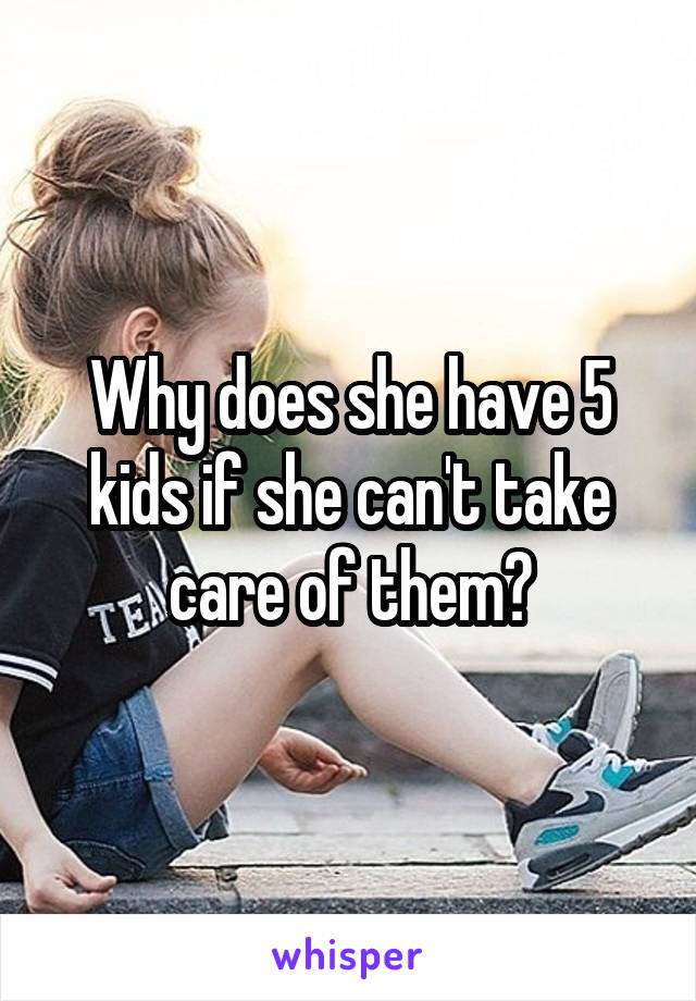 Why does she have 5 kids if she can't take care of them?