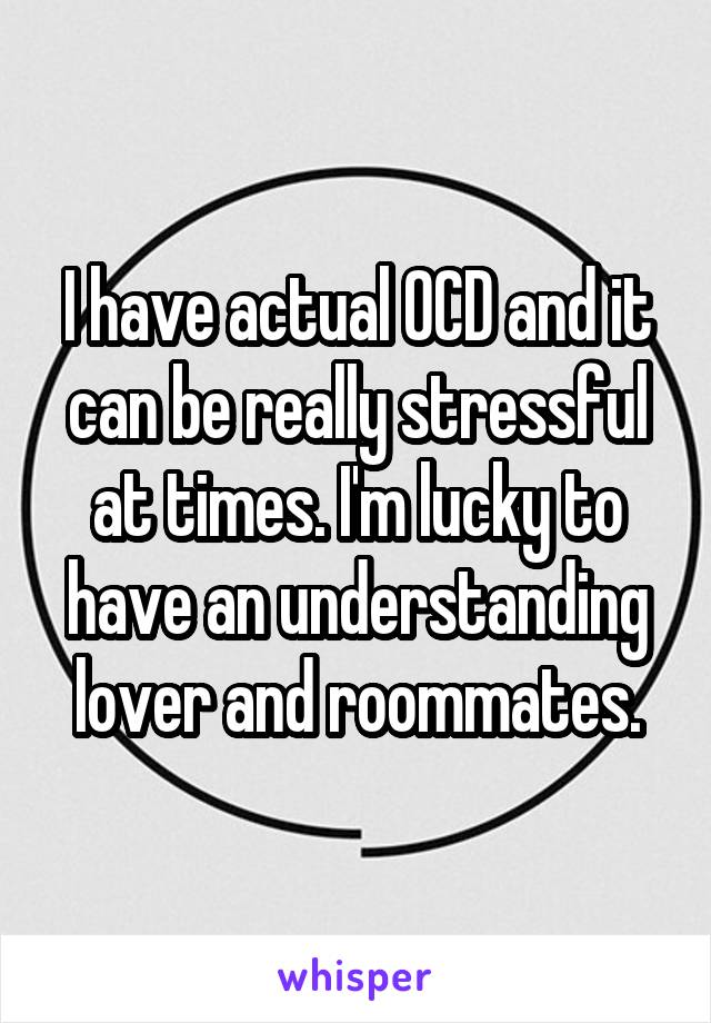 I have actual OCD and it can be really stressful at times. I'm lucky to have an understanding lover and roommates.