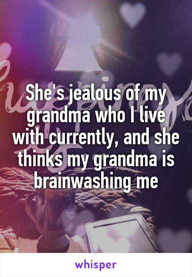 She's jealous of my grandma who I live with currently, and she thinks my grandma is brainwashing me