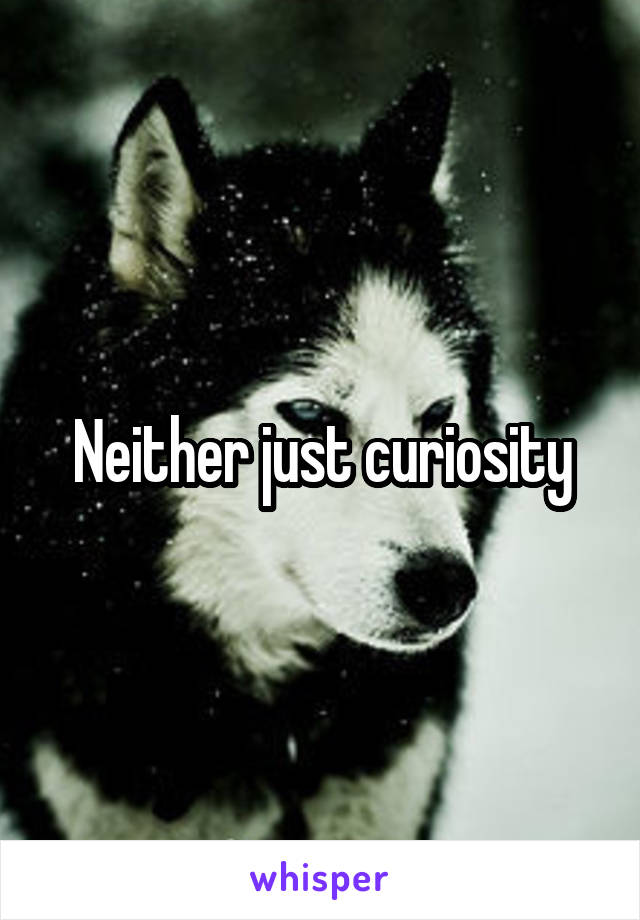 Neither just curiosity