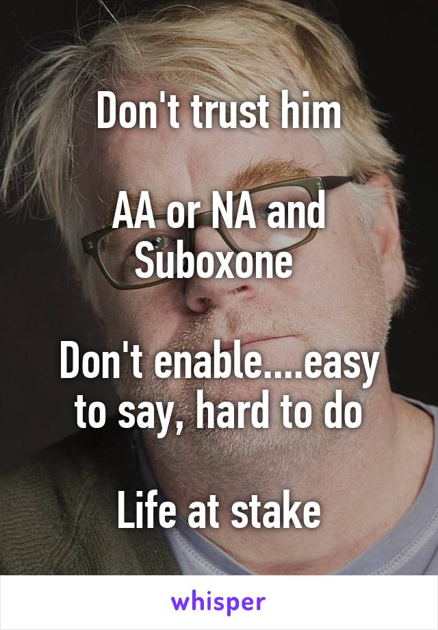 Don't trust him

AA or NA and Suboxone 

Don't enable....easy to say, hard to do

Life at stake