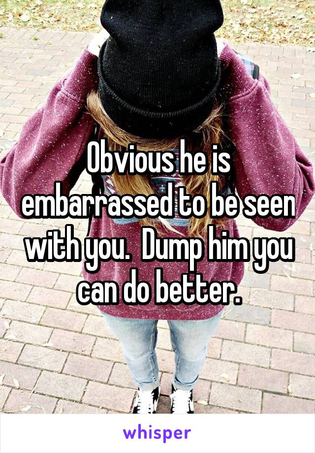Obvious he is embarrassed to be seen with you.  Dump him you can do better.