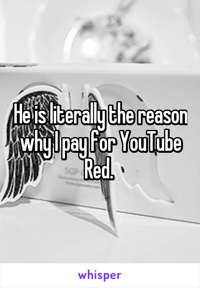 He is literally the reason why I pay for YouTube Red. 