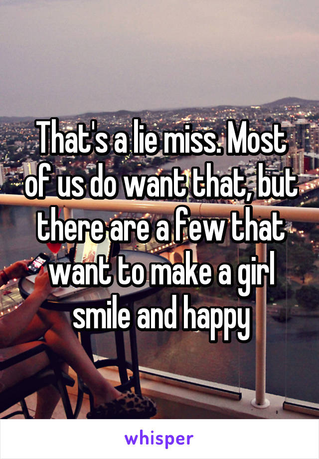That's a lie miss. Most of us do want that, but there are a few that want to make a girl smile and happy