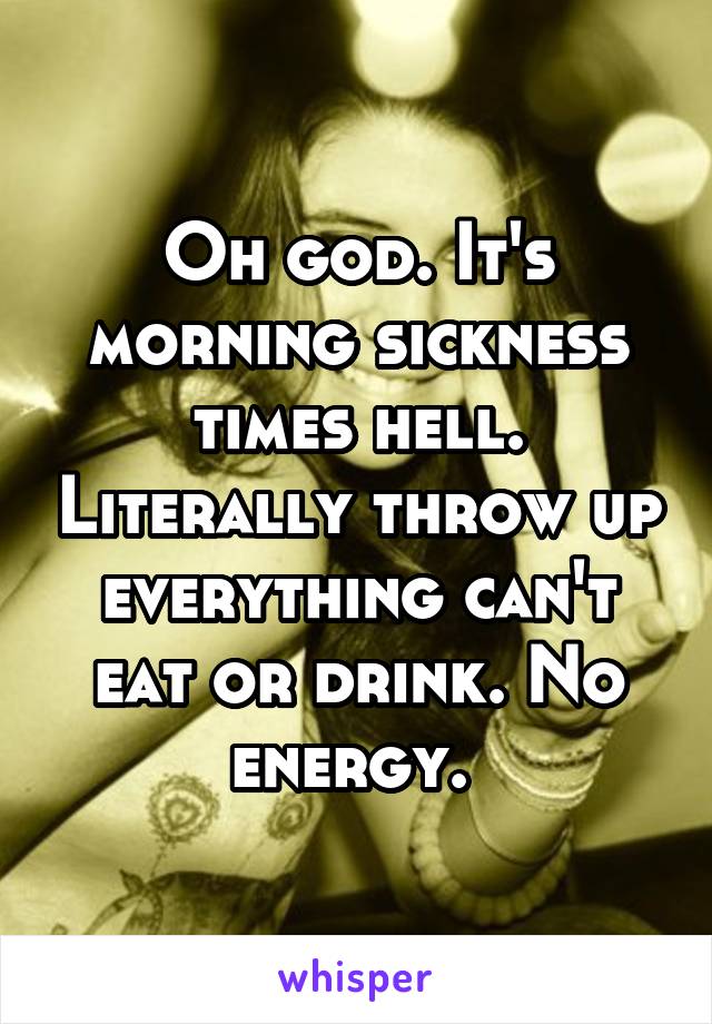 Oh god. It's morning sickness times hell. Literally throw up everything can't eat or drink. No energy. 