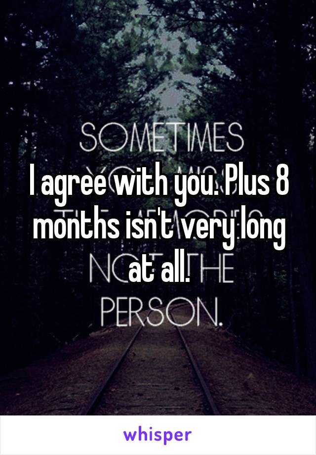 I agree with you. Plus 8 months isn't very long at all.