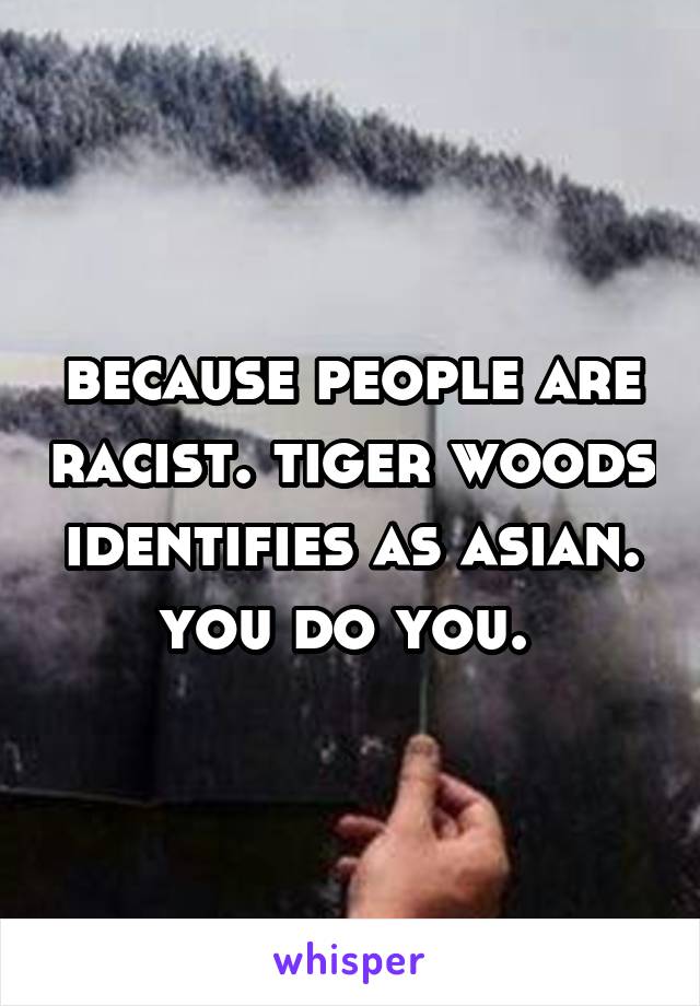 because people are racist. tiger woods identifies as asian. you do you. 