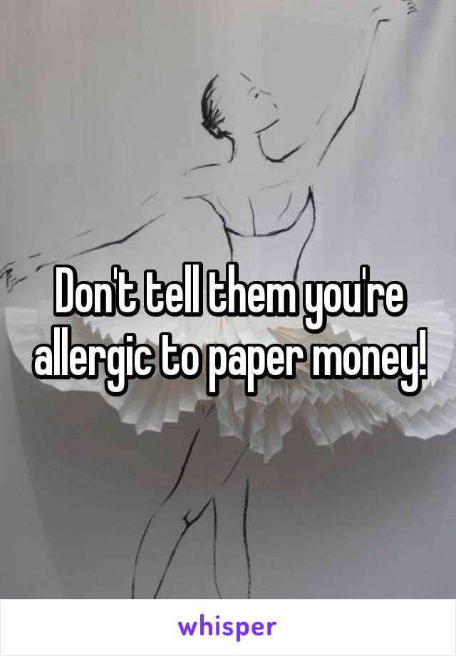Don't tell them you're allergic to paper money!