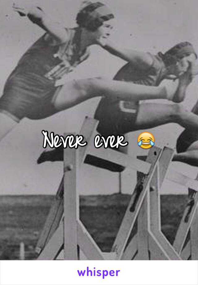 Never ever 😂