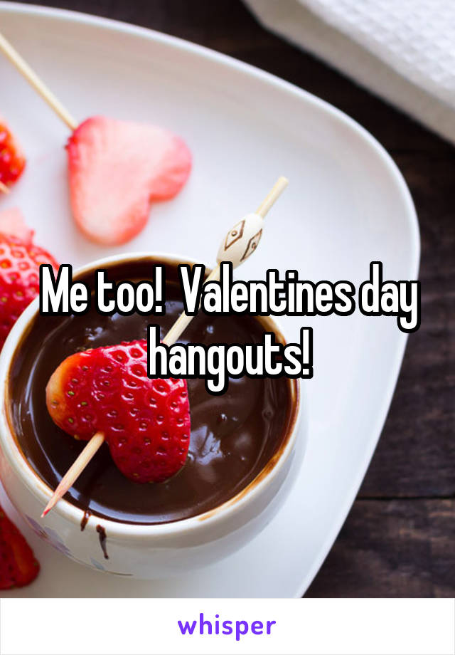 Me too!  Valentines day hangouts!
