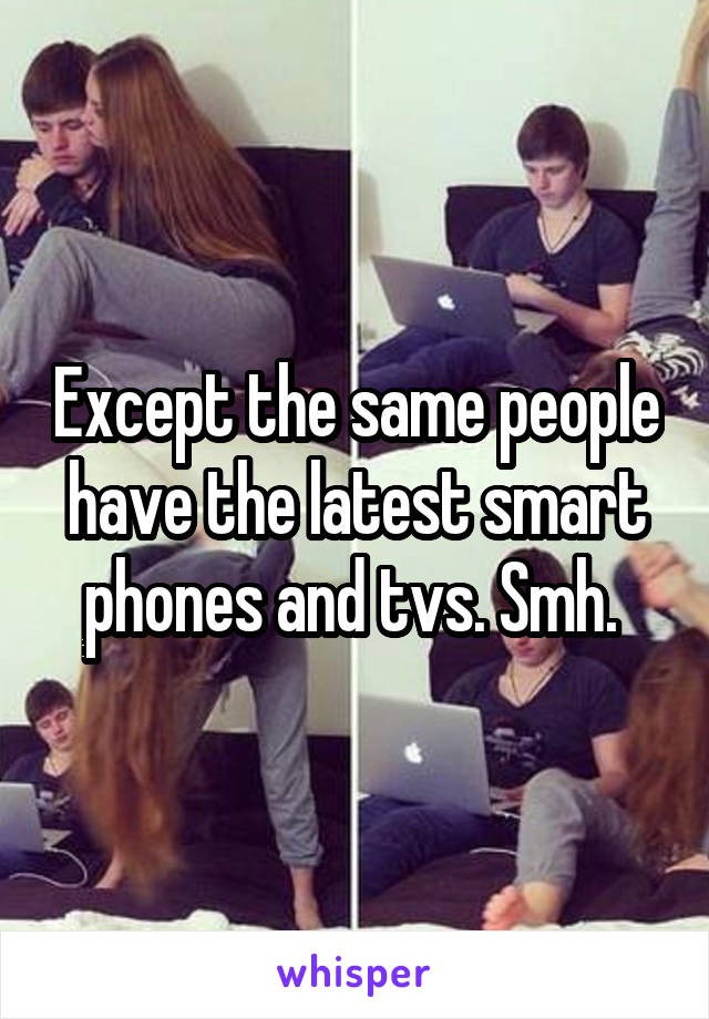 Except the same people have the latest smart phones and tvs. Smh. 