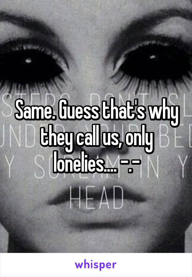 Same. Guess that's why they call us, only lonelies.... -.-