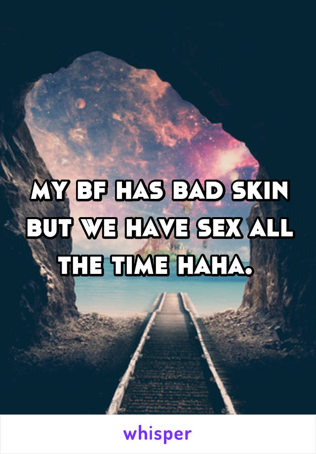 my bf has bad skin but we have sex all the time haha. 