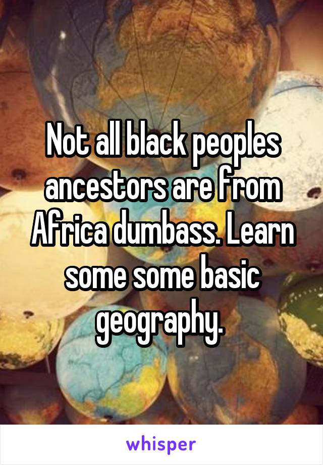 Not all black peoples ancestors are from Africa dumbass. Learn some some basic geography. 