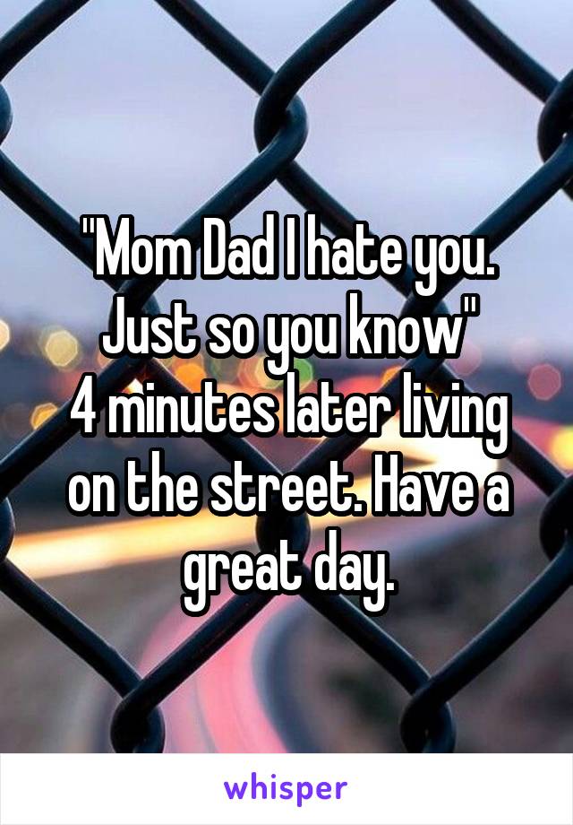 "Mom Dad I hate you. Just so you know"
4 minutes later living on the street. Have a great day.