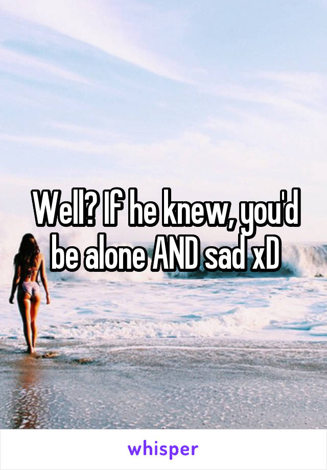 Well? If he knew, you'd be alone AND sad xD