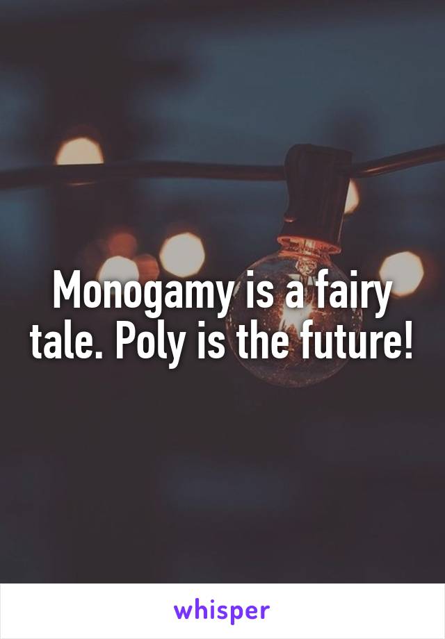Monogamy is a fairy tale. Poly is the future!