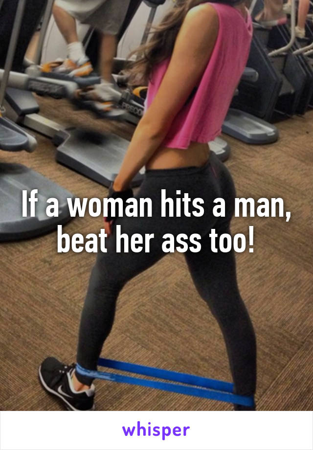 If a woman hits a man, beat her ass too!