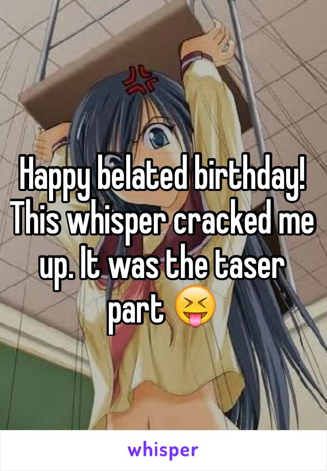 Happy belated birthday! This whisper cracked me up. It was the taser part 😝