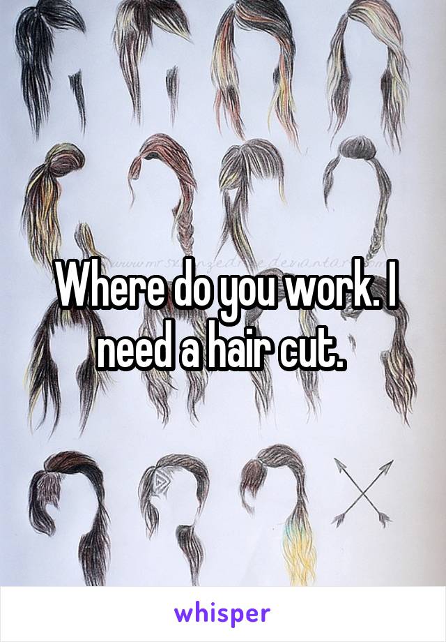 Where do you work. I need a hair cut. 