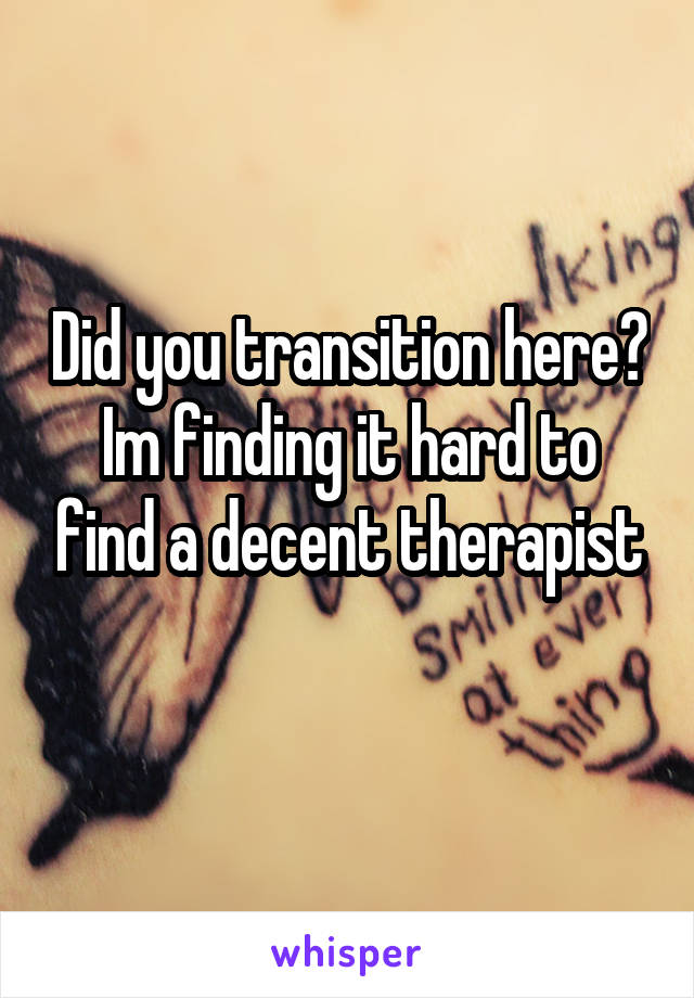 Did you transition here? Im finding it hard to find a decent therapist
