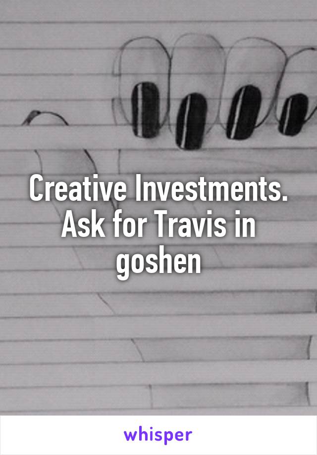 Creative Investments. Ask for Travis in goshen