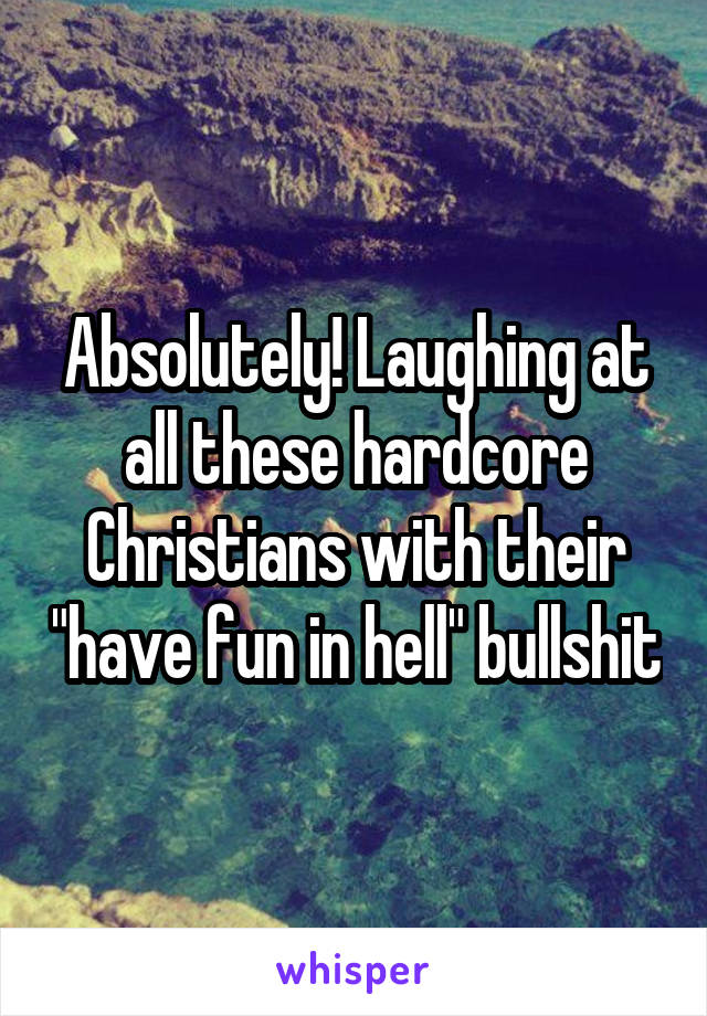 Absolutely! Laughing at all these hardcore Christians with their "have fun in hell" bullshit