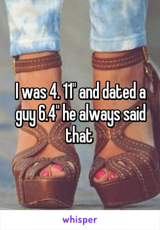 I was 4. 11" and dated a guy 6.4" he always said that 