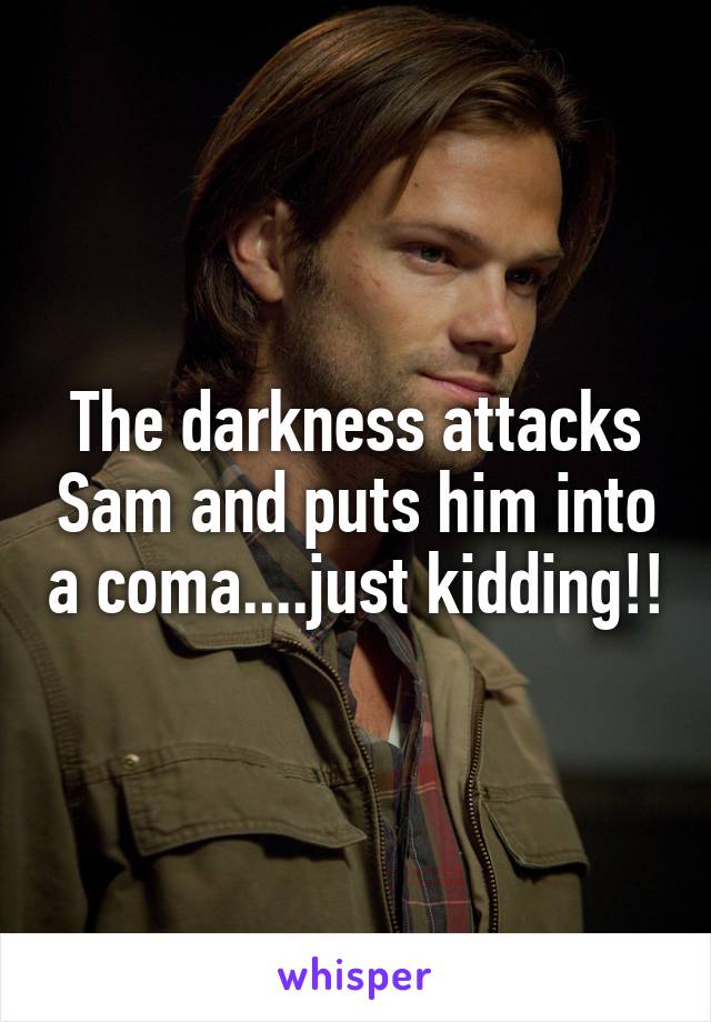 The darkness attacks Sam and puts him into a coma....just kidding!!